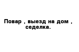 Повар , выезд на дом , седелка.